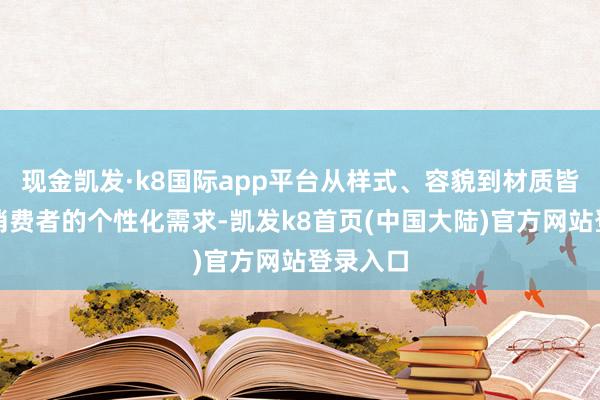 现金凯发·k8国际app平台从样式、容貌到材质皆能兴隆消费者的个性化需求-凯发k8首页(中国大陆)官方网站登录入口