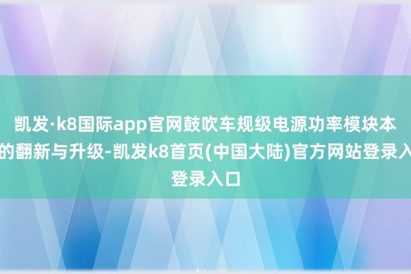 凯发·k8国际app官网鼓吹车规级电源功率模块本领的翻新与升级-凯发k8首页(中国大陆)官方网站登录入口