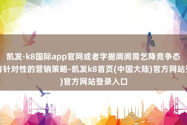 凯发·k8国际app官网或者字据阛阓需乞降竞争态势制定有针对性的营销策略-凯发k8首页(中国大陆)官方网站登录入口