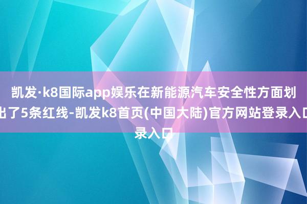 凯发·k8国际app娱乐在新能源汽车安全性方面划出了5条红线-凯发k8首页(中国大陆)官方网站登录入口