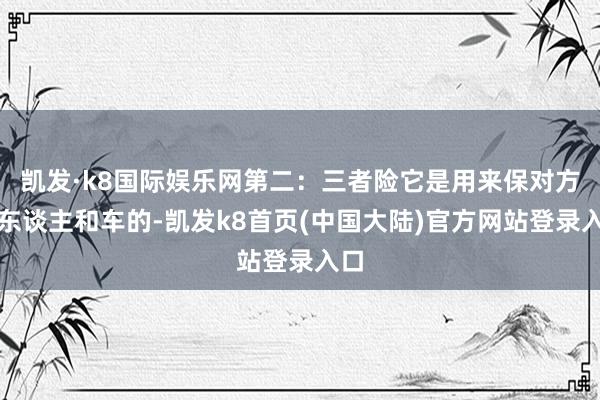 凯发·k8国际娱乐网第二：三者险它是用来保对方的东谈主和车的-凯发k8首页(中国大陆)官方网站登录入口