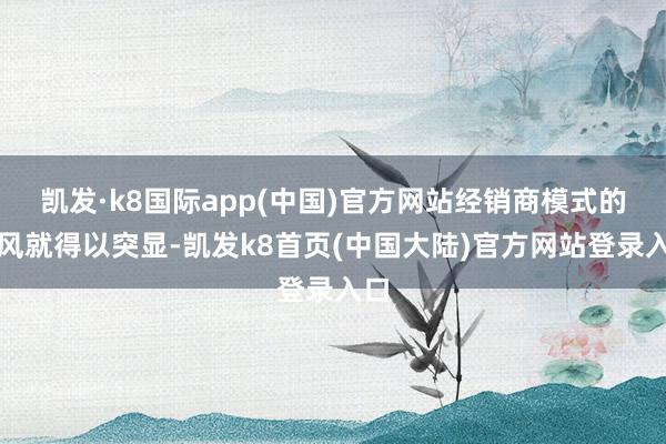 凯发·k8国际app(中国)官方网站经销商模式的上风就得以突显-凯发k8首页(中国大陆)官方网站登录入口