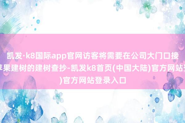 凯发·k8国际app官网访客将需要在公司大门口接纳针对苹果建树的建树查抄-凯发k8首页(中国大陆)官方网站登录入口