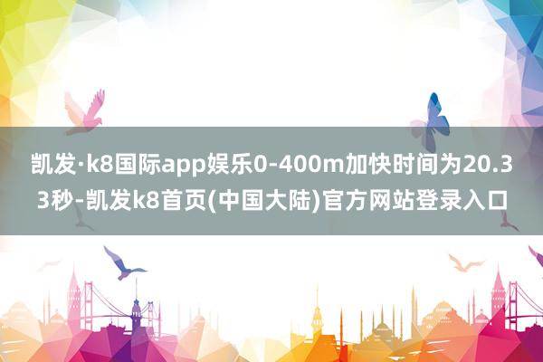 凯发·k8国际app娱乐0-400m加快时间为20.33秒-凯发k8首页(中国大陆)官方网站登录入口