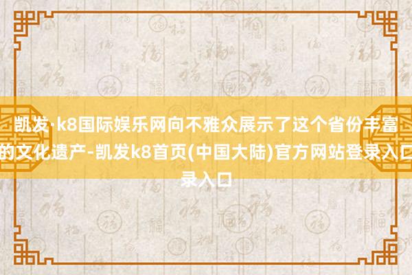 凯发·k8国际娱乐网向不雅众展示了这个省份丰富的文化遗产-凯发k8首页(中国大陆)官方网站登录入口