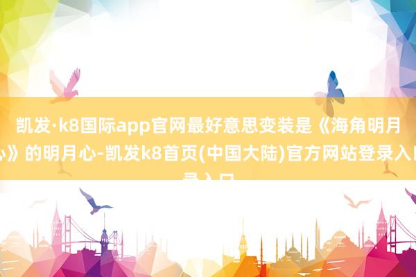 凯发·k8国际app官网最好意思变装是《海角明月心》的明月心-凯发k8首页(中国大陆)官方网站登录入口