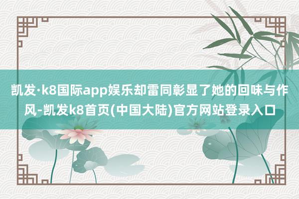 凯发·k8国际app娱乐却雷同彰显了她的回味与作风-凯发k8首页(中国大陆)官方网站登录入口