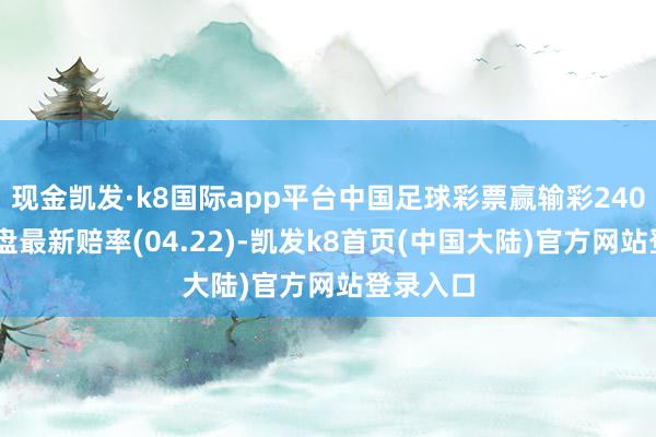 现金凯发·k8国际app平台中国足球彩票赢输彩24066期澳盘最新赔率(04.22)-凯发k8首页(中国大陆)官方网站登录入口