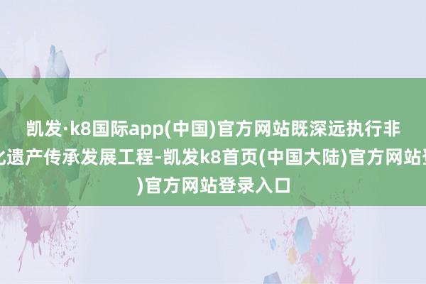 凯发·k8国际app(中国)官方网站既深远执行非物资文化遗产传承发展工程-凯发k8首页(中国大陆)官方网站登录入口