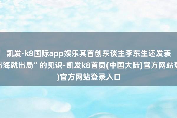 凯发·k8国际app娱乐其首创东谈主李东生还发表过“不出海就出局”的见识-凯发k8首页(中国大陆)官方网站登录入口