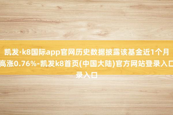 凯发·k8国际app官网历史数据披露该基金近1个月高涨0.76%-凯发k8首页(中国大陆)官方网站登录入口