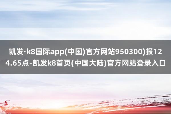 凯发·k8国际app(中国)官方网站950300)报124.65点-凯发k8首页(中国大陆)官方网站登录入口