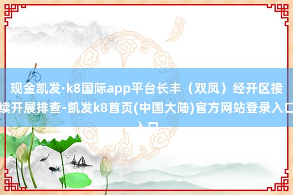 现金凯发·k8国际app平台长丰（双凤）经开区接续开展排查-凯发k8首页(中国大陆)官方网站登录入口