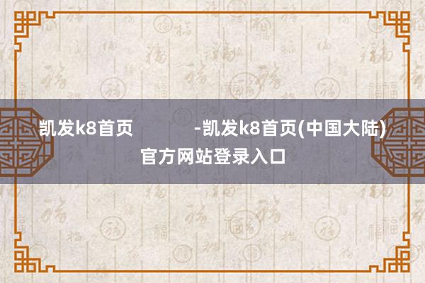 凯发k8首页            -凯发k8首页(中国大陆)官方网站登录入口