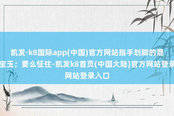 凯发·k8国际app(中国)官方网站指手划脚的混子哥宝玉；要么怔住-凯发k8首页(中国大陆)官方网站登录入口