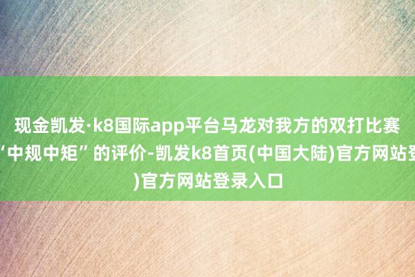 现金凯发·k8国际app平台马龙对我方的双打比赛给出了“中规中矩”的评价-凯发k8首页(中国大陆)官方网站登录入口