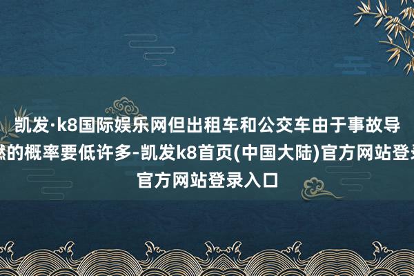 凯发·k8国际娱乐网但出租车和公交车由于事故导致自燃的概率要低许多-凯发k8首页(中国大陆)官方网站登录入口