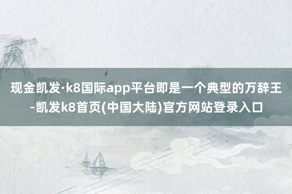 现金凯发·k8国际app平台即是一个典型的万辞王-凯发k8首页(中国大陆)官方网站登录入口