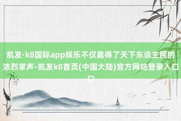 凯发·k8国际app娱乐不仅赢得了天下东谈主民的浓烈掌声-凯发k8首页(中国大陆)官方网站登录入口