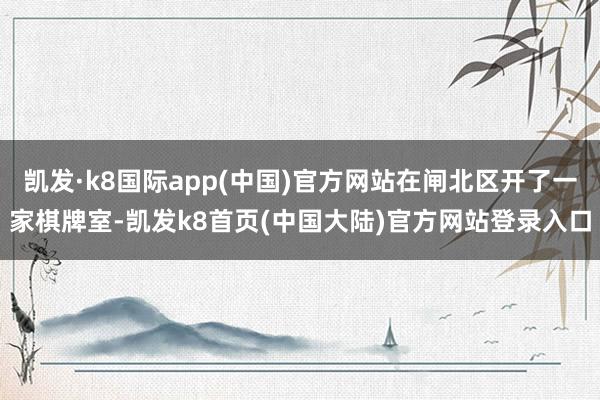 凯发·k8国际app(中国)官方网站在闸北区开了一家棋牌室-凯发k8首页(中国大陆)官方网站登录入口