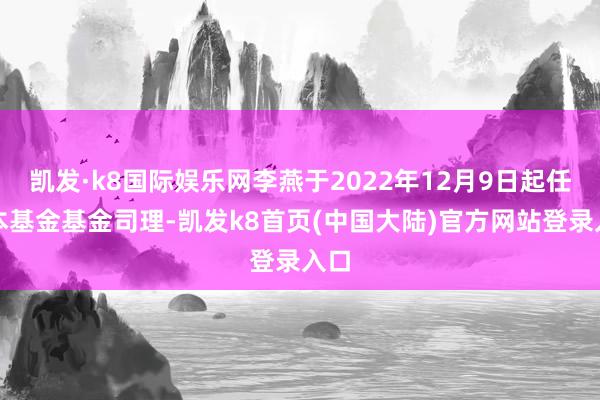 凯发·k8国际娱乐网李燕于2022年12月9日起任职本基金基金司理-凯发k8首页(中国大陆)官方网站登录入口