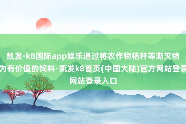 凯发·k8国际app娱乐通过将农作物秸秆等澌灭物升沉为有价值的饲料-凯发k8首页(中国大陆)官方网站登录入口