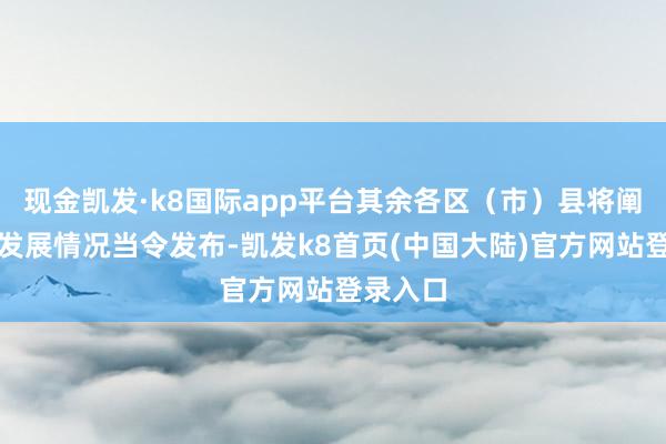 现金凯发·k8国际app平台其余各区（市）县将阐发气温发展情况当令发布-凯发k8首页(中国大陆)官方网站登录入口