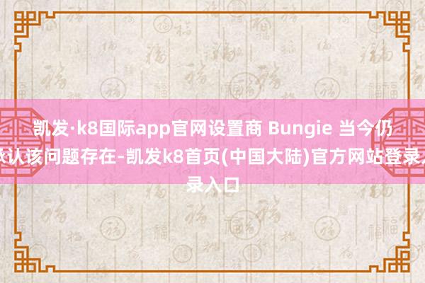 凯发·k8国际app官网设置商 Bungie 当今仍是承认该问题存在-凯发k8首页(中国大陆)官方网站登录入口