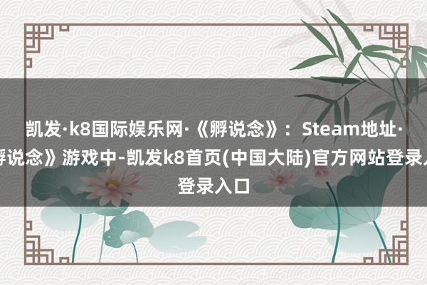 凯发·k8国际娱乐网·《孵说念》：Steam地址·《孵说念》游戏中-凯发k8首页(中国大陆)官方网站登录入口