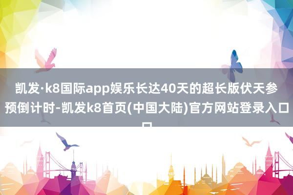 凯发·k8国际app娱乐长达40天的超长版伏天参预倒计时-凯发k8首页(中国大陆)官方网站登录入口