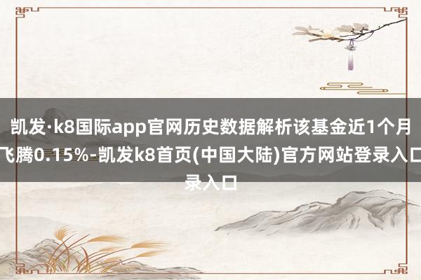 凯发·k8国际app官网历史数据解析该基金近1个月飞腾0.15%-凯发k8首页(中国大陆)官方网站登录入口