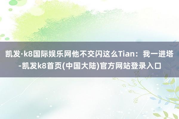 凯发·k8国际娱乐网他不交闪这么Tian：我一进塔-凯发k8首页(中国大陆)官方网站登录入口