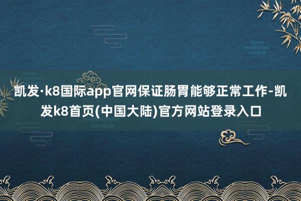 凯发·k8国际app官网保证肠胃能够正常工作-凯发k8首页(中国大陆)官方网站登录入口