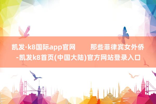 凯发·k8国际app官网        那些菲律宾女外侨-凯发k8首页(中国大陆)官方网站登录入口