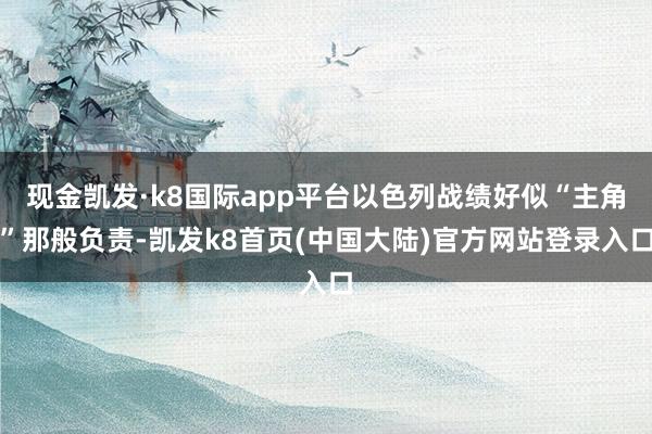 现金凯发·k8国际app平台以色列战绩好似“主角”那般负责-凯发k8首页(中国大陆)官方网站登录入口