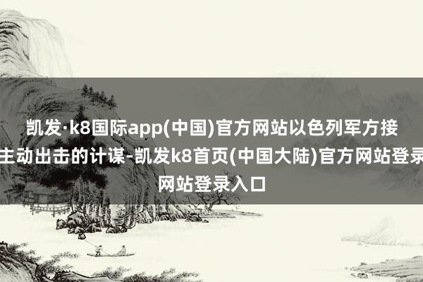 凯发·k8国际app(中国)官方网站以色列军方接纳了主动出击的计谋-凯发k8首页(中国大陆)官方网站登录入口