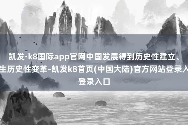 凯发·k8国际app官网中国发展得到历史性建立、发生历史性变革-凯发k8首页(中国大陆)官方网站登录入口