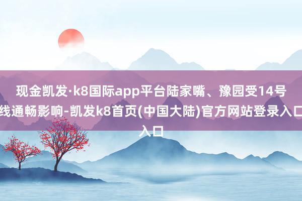 现金凯发·k8国际app平台陆家嘴、豫园受14号线通畅影响-凯发k8首页(中国大陆)官方网站登录入口