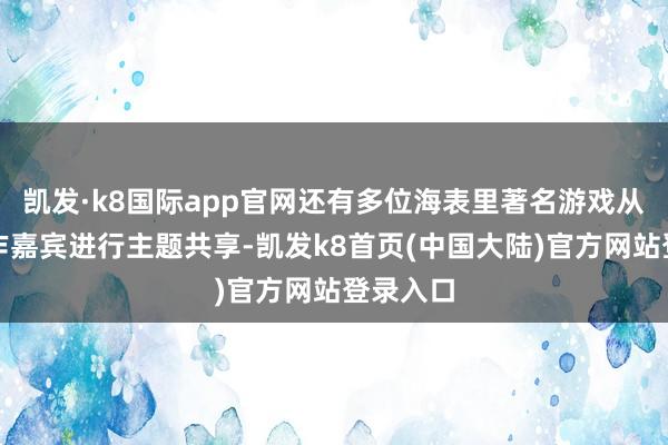 凯发·k8国际app官网还有多位海表里著名游戏从业者动作嘉宾进行主题共享-凯发k8首页(中国大陆)官方网站登录入口