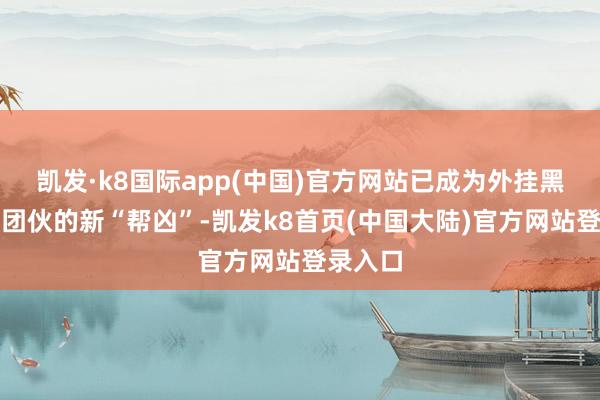 凯发·k8国际app(中国)官方网站已成为外挂黑产犯科团伙的新“帮凶”-凯发k8首页(中国大陆)官方网站登录入口