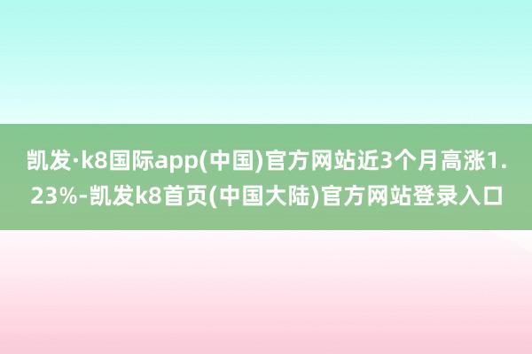 凯发·k8国际app(中国)官方网站近3个月高涨1.23%-凯发k8首页(中国大陆)官方网站登录入口