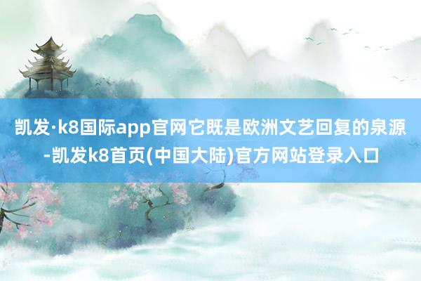 凯发·k8国际app官网它既是欧洲文艺回复的泉源-凯发k8首页(中国大陆)官方网站登录入口