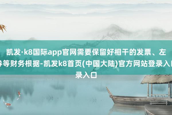 凯发·k8国际app官网需要保留好相干的发票、左券等财务根据-凯发k8首页(中国大陆)官方网站登录入口