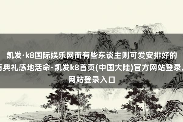 凯发·k8国际娱乐网而有些东谈主则可爱安排好的、有典礼感地活命-凯发k8首页(中国大陆)官方网站登录入口