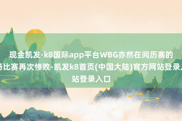 现金凯发·k8国际app平台WBG亦然在阅历赛的首场比赛再次惨败-凯发k8首页(中国大陆)官方网站登录入口