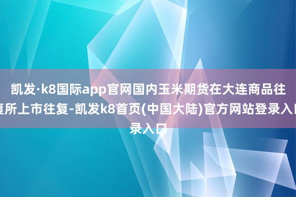 凯发·k8国际app官网国内玉米期货在大连商品往复所上市往复-凯发k8首页(中国大陆)官方网站登录入口