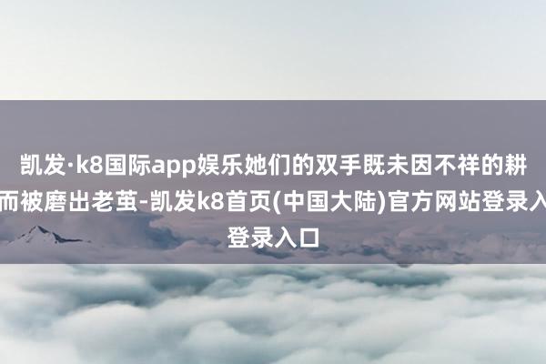 凯发·k8国际app娱乐她们的双手既未因不祥的耕具而被磨出老茧-凯发k8首页(中国大陆)官方网站登录入口