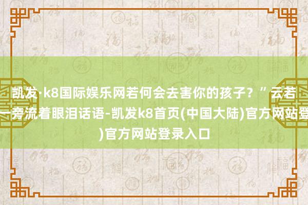 凯发·k8国际娱乐网若何会去害你的孩子？”云若雨也在一旁流着眼泪话语-凯发k8首页(中国大陆)官方网站登录入口