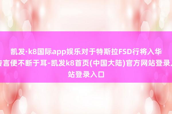 凯发·k8国际app娱乐对于特斯拉FSD行将入华的传言便不断于耳-凯发k8首页(中国大陆)官方网站登录入口