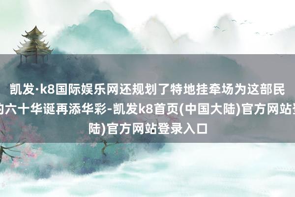 凯发·k8国际娱乐网还规划了特地挂牵场为这部民族经典的六十华诞再添华彩-凯发k8首页(中国大陆)官方网站登录入口